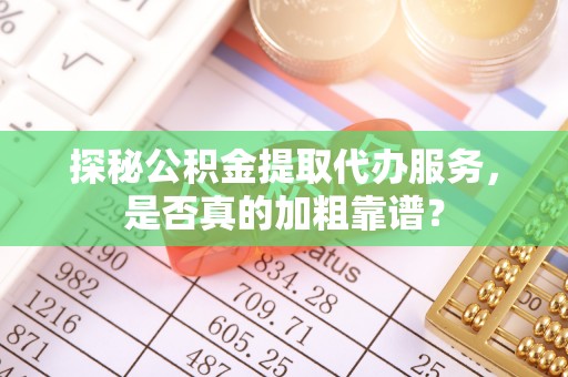 购房探秘公积金提取代办服务，是否真的加粗靠谱？
