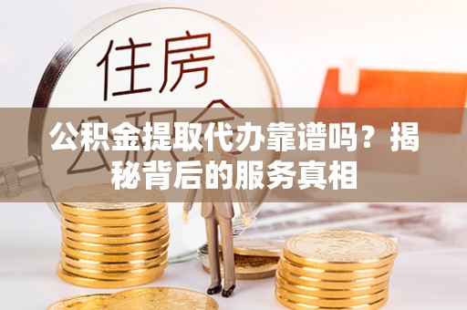 长丰公积金提取代办靠谱吗？揭秘背后的服务真相
