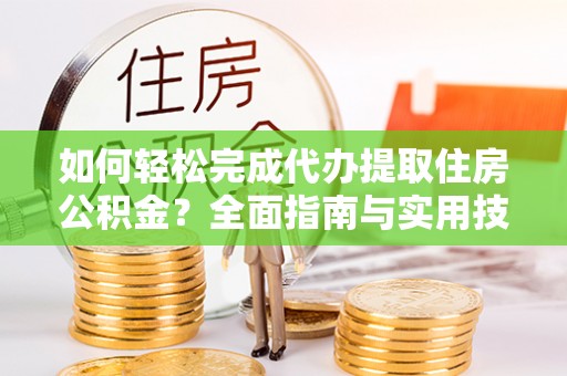 南城如何轻松完成代办提取住房公积金？全面指南与实用技巧